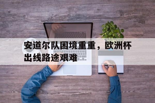 开云-安道尔队困境重重，欧洲杯出线路途艰难的简单介绍