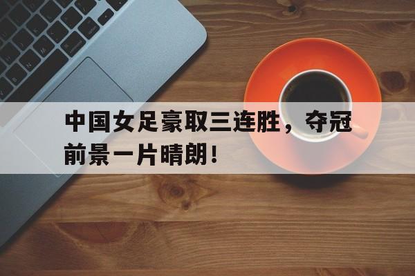 开云平台-中国女足豪取三连胜，夺冠前景一片晴朗！